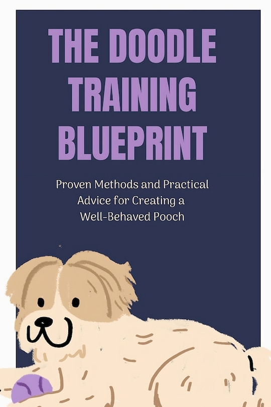 The Doodle Training Blueprint: Proven Methods and Practical Advice for Creating a Well-Behaved Pooch