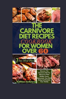 The Carnivore Diet Recipe Cookbook For Women Over 60: Discover The Carnivore Diet For Women In Their Golden Years, Rejuvenate Your Well-Being And Reclaim Your Vitality