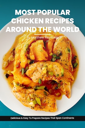 Most Popular Chicken Recipes From Around The World Cookbook: Master the Art of Chicken Cooking with Delicious & Easy To Prepare Recipes That Span Continents