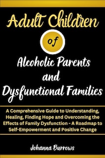 Adult Children of Alcoholic Parents and Dysfunctional Families: A Comprehensive Guide to Understanding, Healing, Finding Hope and Overcoming the Effects of Family Dysfunction