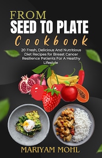 From Seed to Plate Cookbook: 20 Fresh, Delicious And Nutritious Diet Recipes for Breast Cancer Resilience Patients For A Healthy Lifestyle.