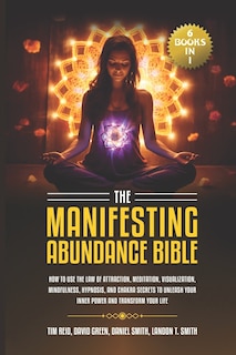 The Manifesting Abundance Bible: 6 books in 1-How to Use the Law of Attraction, Meditation, Visualization, Mindfulness, Hypnosis, And Chakra Secrets to Unleash Your Inner Power and Transform Your Life