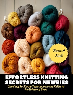 Effortless Knitting Secrets for Newbies: Unveiling 50 Simple Techniques in the Knit and Purl Mastery Book