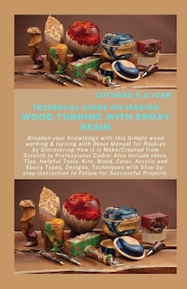 Technical Guide on Making Wood Turning with Epoxy Resin: Broaden your Knowledge with this Simple wood working & turning with Resin Manual for Rookies by Discovering How it is Make/Created from Scratch