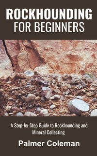 Rockhounding for Beginners: A Step-by-Step Guide to Rockhounding and Mineral Collecting