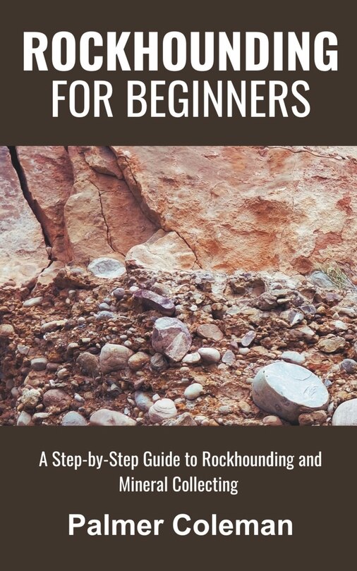Rockhounding for Beginners: A Step-by-Step Guide to Rockhounding and Mineral Collecting