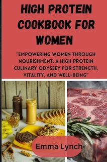 High Protein Cookbook for Women: Empowering Women Through Nourishment: A High Protein Culinary Odyssey for Strength, Vitality, and Well-Being