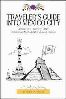 Traveler's Guide into Mexico City: Activities, Advice, and Recommendations from a Local