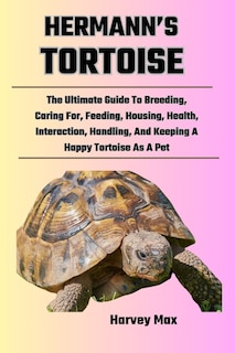 Hermann's Tortoise: The Ultimate Guide To Breeding, Caring For, Feeding, Housing, Health, Interaction, Handling, And Keeping A Happy Tortoise As A Pet