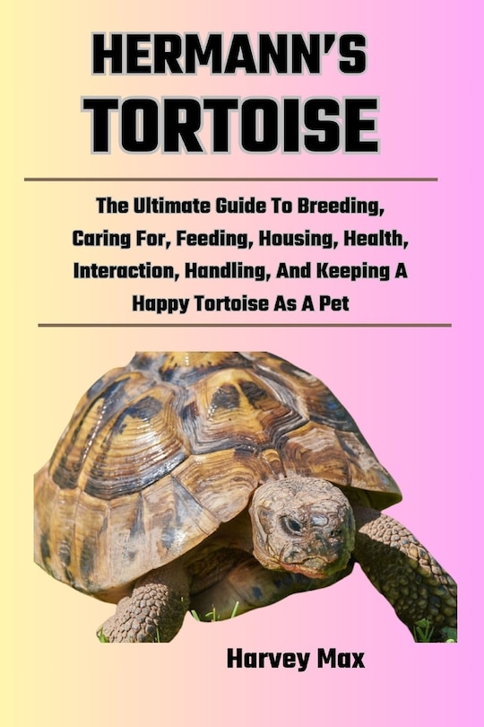 Hermann's Tortoise: The Ultimate Guide To Breeding, Caring For, Feeding, Housing, Health, Interaction, Handling, And Keeping A Happy Tortoise As A Pet