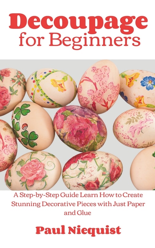 Decoupage for Beginners: A Step-by-Step Guide Learn How to Create Stunning Decorative Pieces with Just Paper and Glue