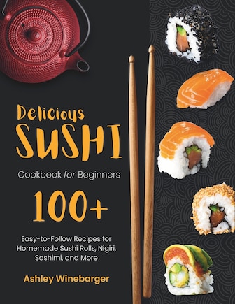 Delicious Sushi Cookbook for Beginners: 100+ Easy-to-Follow Recipes for Homemade Sushi Rolls, Nigiri, Sashimi, and More