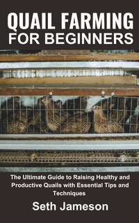 Quail farming for Beginners: The Ultimate Guide to Raising Healthy and Productive Quails with Essential Tips and Techniques