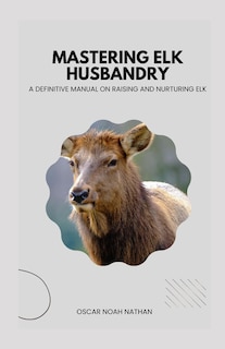 Mastering Elk Husbandry: A Definitive Manual on Raising and Nurturing Elk