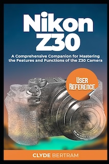 Nikon Z30 User Reference: A Comprehensive Companion for Mastering the Features and Functions of the Z30 Camera