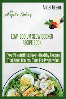 Low-Sodium Slow Cooker Recipe Book: Over 21 Nutritious Heart-Healthy Recipes That Needs Minimal Time for Preparation