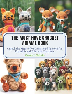 The Must Have Crochet Animal Book: Unlock the Magic of 50 Unmatched Patterns for Effortless and Adorable Creations
