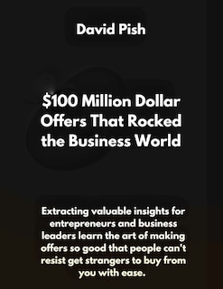 $100 Million Dollar Offers That Rocked the Business World: Extracting valuable insights for entrepreneurs and business leaders learn the art of making offer so good that people can't resist or say no