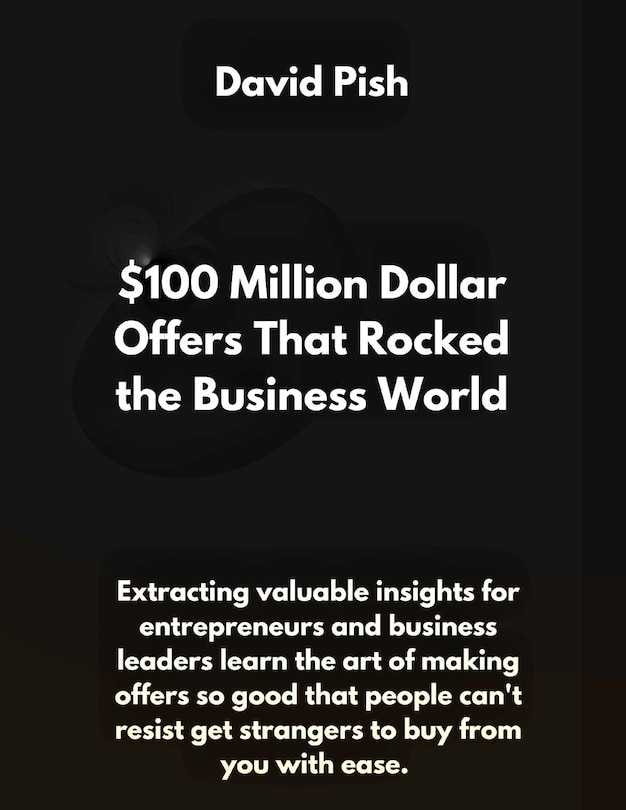 $100 Million Dollar Offers That Rocked the Business World: Extracting valuable insights for entrepreneurs and business leaders learn the art of making offer so good that people can't resist or say no