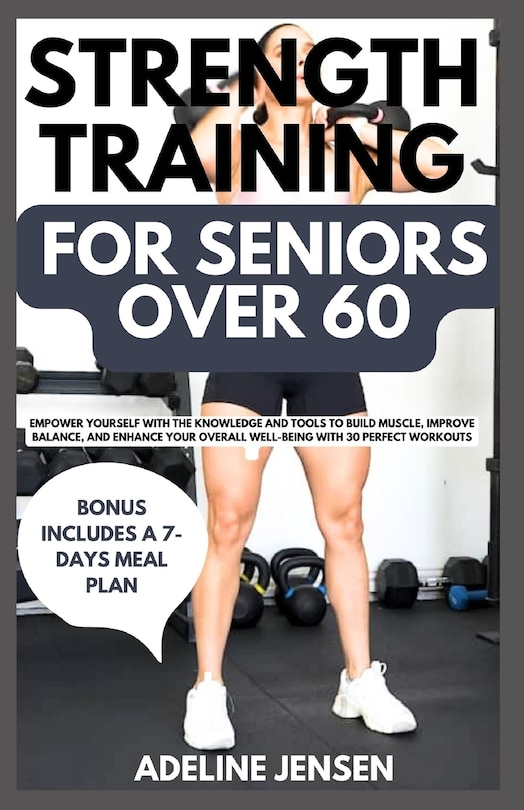 Strength Training for Seniors Over 60: Empower Yourself with The Knowledge and Tools to Build Muscle, Improve Balance, And Enhance Your Overall Well-Being with 30 Perfect Workouts