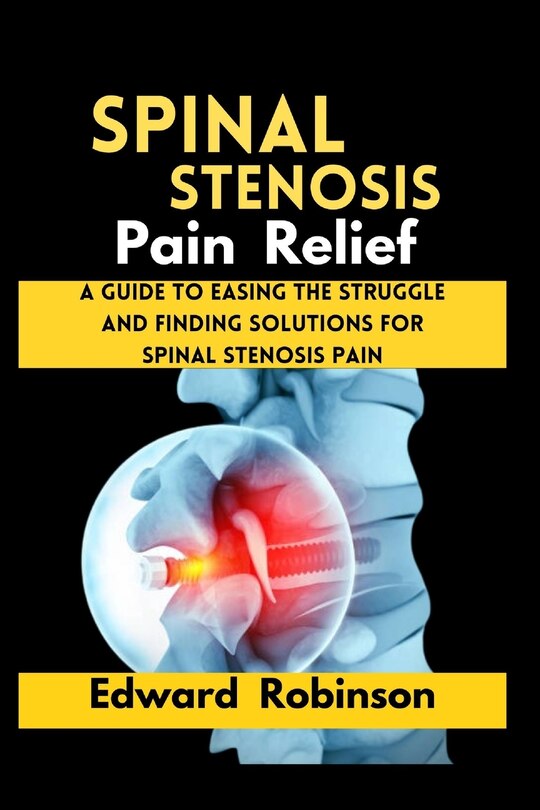 Spinal Stenosis Pain Relief: A guide to Easing the struggle And Finding Solutions For Spinal Stenosis Pain