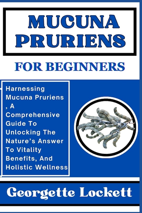 Mucuna Pruriens for Beginners: Harnessing Mucuna Pruriens, A Comprehensive Guide To Unlocking The Nature's Answer To Vitality Benefits, And Holistic Wellness