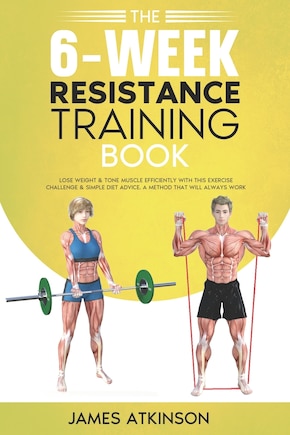 The 6-Week Resistance Training Book: Lose weight & tone muscle efficiently with this exercise challenge & simple diet advice. A method that will always work.