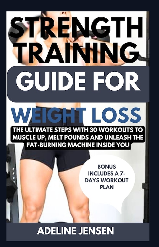 Strength Training Guide for Weight Loss: The Ultimate Steps with 30 Workouts to Muscle Up, Melt Pounds and Unleash the Fat-Burning Machine Inside You