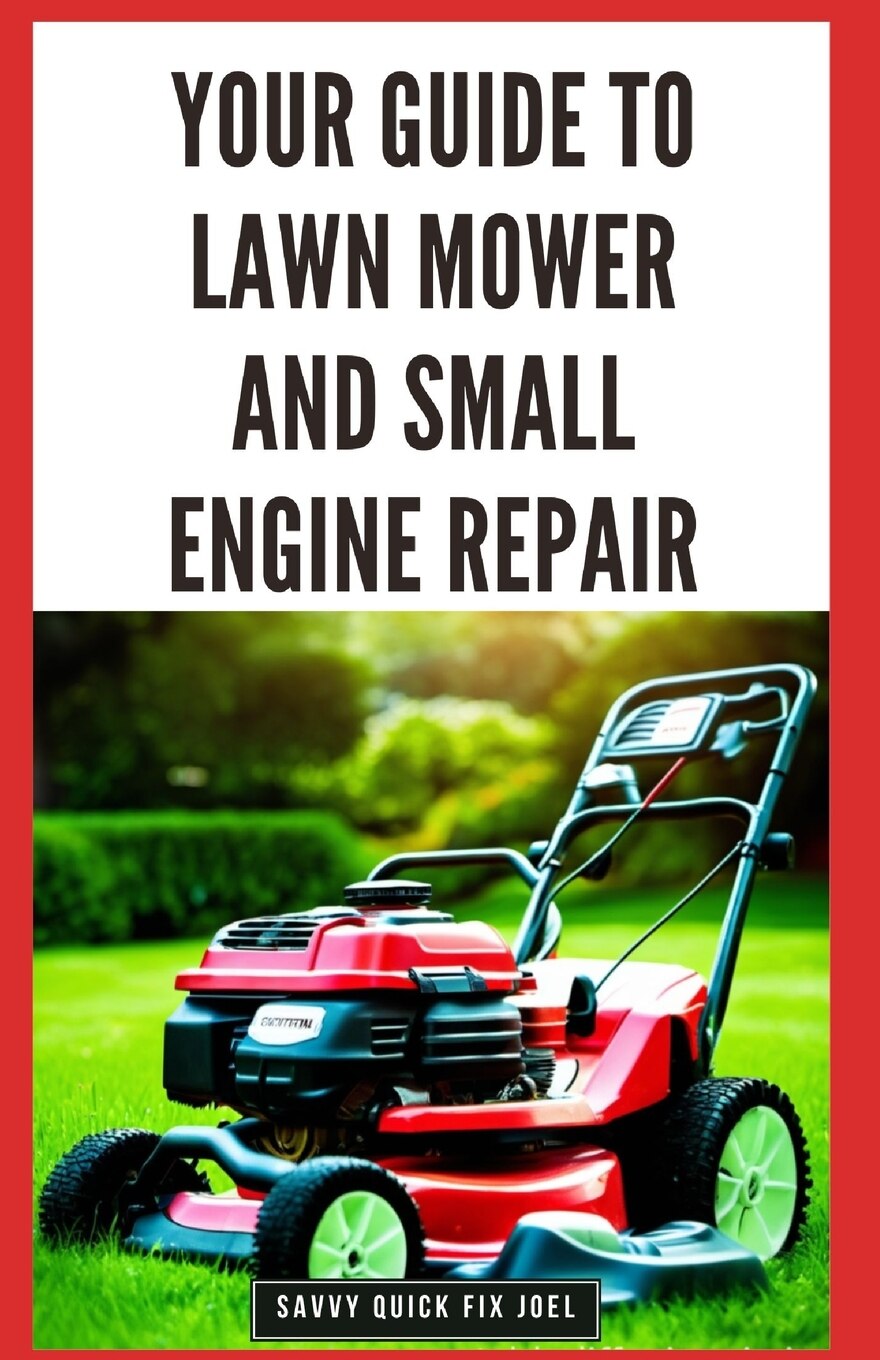 Your Guide To Lawn Mower And Small Engine Repair Diy Instructions For Diagnostics Repairs And Routine Maintenance To Keep Outdoor Power Equipment Performing Smoothly Book By Savvy Quick Fix Joel tp