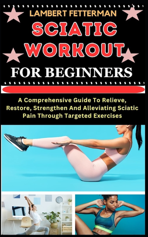 Sciatic Workout for Beginners: A Comprehensive Guide To Relieve, Restore, Strengthen And Alleviating Sciatic Pain Through Targeted Exercises