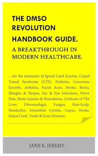 THE DMSO REVOLUTION HANDBOOK GUIDE. A Breakthrough in Modern Healthcare.: ...for the treatment of Spinal Cord Injuries, Carpal Tuned Syndrome (CTS), Diabetes, Cancerous Growth, Arthritis, Facial Ac