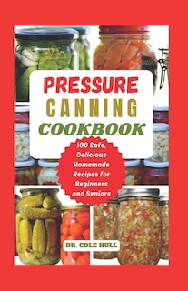 Pressure Canning Cookbook: Your Complete Guide to Canning Tomatoes, Vegetables, Fruits, Soups, Meats, and More in A Jar with 100 Safe, Delicious Homemade Recipes for Beginners and Seniors