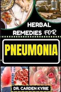 Herbal Remedies for Pneumonia: Harnessing And Unlocking Herbal Wisdom For Targeting Respiratory Wellness, Effective Recovery And Healthy Living