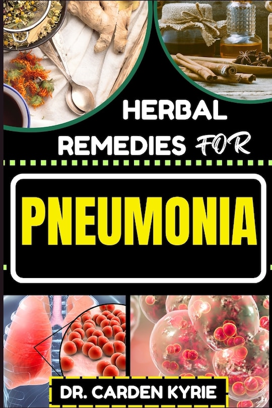 Herbal Remedies for Pneumonia: Harnessing And Unlocking Herbal Wisdom For Targeting Respiratory Wellness, Effective Recovery And Healthy Living