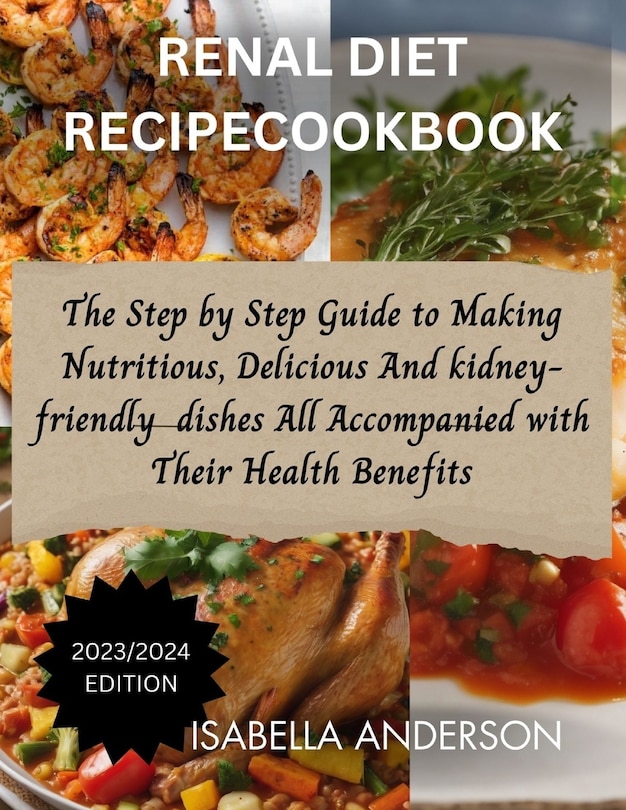 Renal Diet Recipe Cookbook: The Step by Step Guide to Making Nutritious, Delicious And Kidney friendly dishes All Accompanied with Their Health Benefits