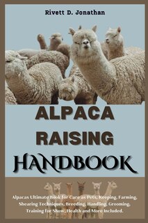 Alpaca Raising Handbook: Alpacas Ultimate Book for Care as Pets, Keeping, Farming, Shearing Techniques, Breeding, Handling, Grooming, Training for Show, Health and More Included.