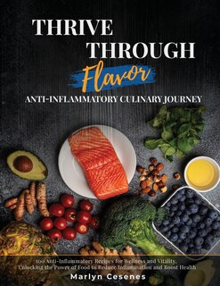 Thrive Through Flavor - Anti-Inflammatory Culinary Journey: 100 Anti-Inflammatory Recipes for Wellness and Vitality, Unlocking the Power of Food to Reduce Inflammation and Boost Health