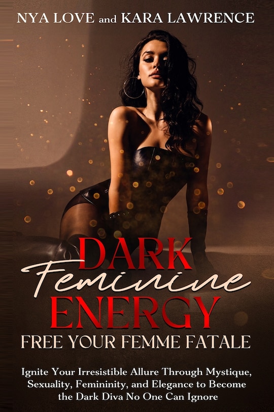 Dark Feminine Energy - Free Your Femme Fatale: Ignite Your Irresistible Allure Through Mystique, Sexuality, Femininity, and Elegance to Become the Dark Diva No One Can Ignore