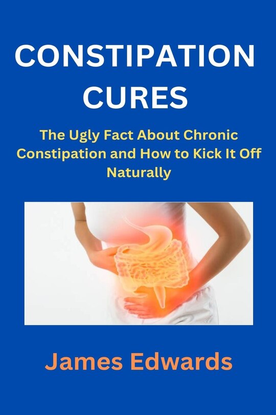 Constipation Cures: The Ugly Fact About Chronic Constipation and How to Kick It Off Naturally