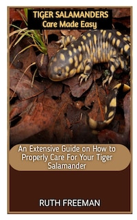 Tiger Salamanders Care Made Easy: An Extensive Guide on How to Properly Care For Your Tiger Salamander