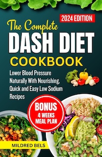 The Complete Dash Diet Cookbook 2024: Lower Blood Pressure Naturally With Nourishing, Quick and Easy Low Sodium Recipes