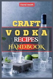 Craft Vodka Recipes Handbook: A Complete Homemade Vodka Distilling Guide: Flavored Vodka, Infused Spirits, Pure Water, Vodka Trends, DIY Vodka Production, Distillation Techniques and Small Batch Vodka