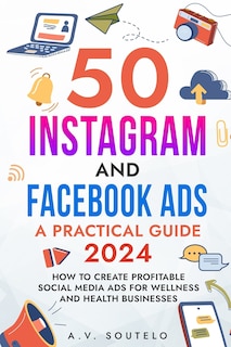 50 Instagram and Facebook Ads: A Practical Guide 2024: How to Create Profitable Social Media Ads for Wellness and Health Businesses