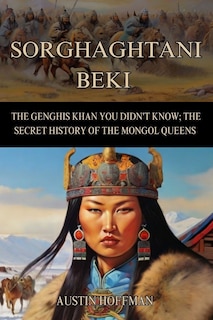 Sorghaghtani Beki: The Genghis Khan You Didn't Know; the Secret History of the Mongol Queens