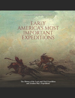 Early America's Most Important Expeditions: The History of the Lewis and Clark Expedition and Zebulon Pike's Expeditions