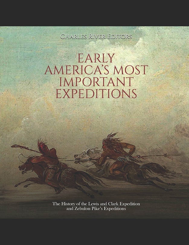 Early America's Most Important Expeditions: The History of the Lewis and Clark Expedition and Zebulon Pike's Expeditions