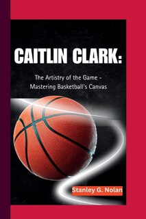 Caitlin Clark: The Artistry of the Game - Mastering Basketball's Canvas