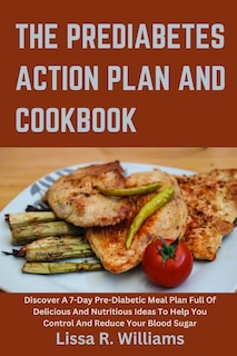 The Prediabetes Action Plan And Cookbook: Discover a 7-day pre-diabetic meal plan full of delicious and nutritious ideas to help you control and reduce your blood sugar
