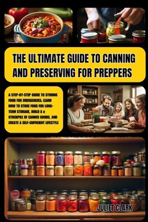 The Ultimate Guide to Canning and Preserving for Preppers: A Step-by-Step Guide to Storing Food for Emergencies; Learn How to Store Food for Long-Term Storage, Build a Stockpile of Canned Goods.