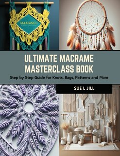 Ultimate Macrame Masterclass Book: Step by Step Guide for Knots, Bags, Patterns and More